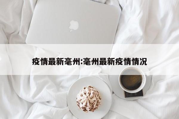 疫情最新毫州:毫州最新疫情情况
