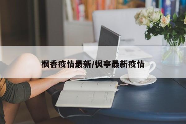 枫香疫情最新/枫亭最新疫情