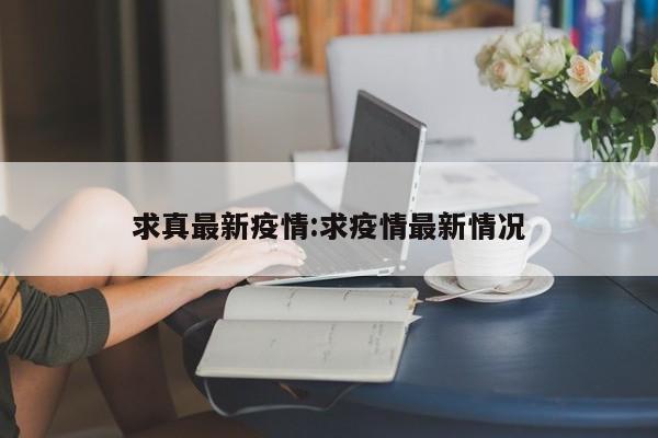 求真最新疫情:求疫情最新情况