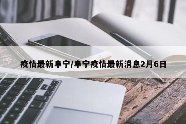 疫情最新阜宁/阜宁疫情最新消息2月6日