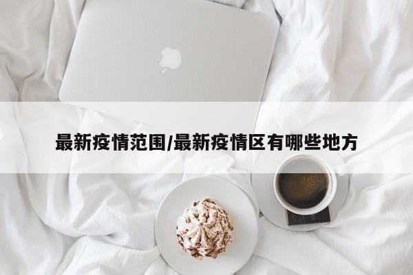最新疫情范围/最新疫情区有哪些地方