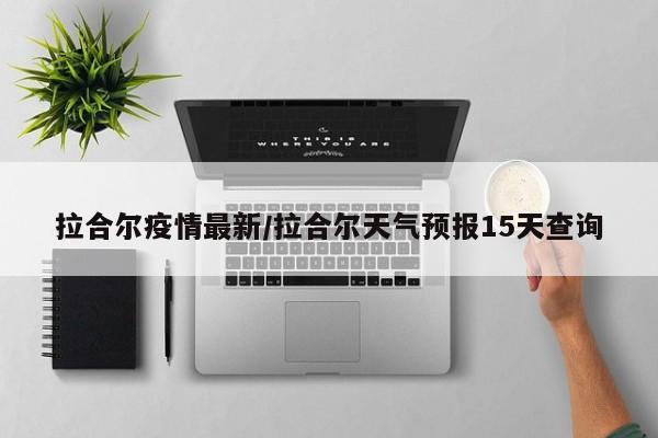 拉合尔疫情最新/拉合尔天气预报15天查询