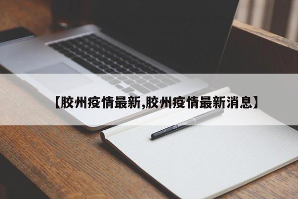 【胶州疫情最新,胶州疫情最新消息】