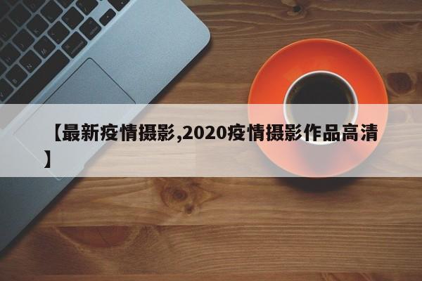【最新疫情摄影,2020疫情摄影作品高清】