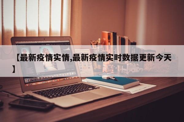 【最新疫情实情,最新疫情实时数据更新今天】